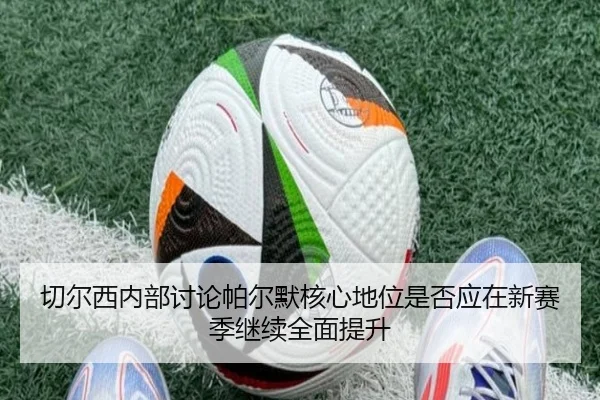 切尔西内部讨论帕尔默核心地位是否应在新赛季继续全面提升