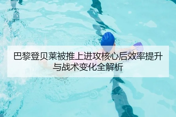 巴黎登贝莱被推上进攻核心后效率提升与战术变化全解析