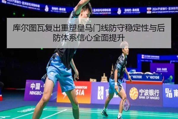 库尔图瓦复出重塑皇马门线防守稳定性与后防体系信心全面提升