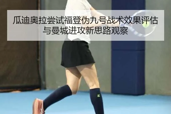 瓜迪奥拉尝试福登伪九号战术效果评估与曼城进攻新思路观察