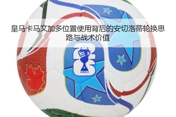 皇马卡马文加多位置使用背后的安切洛蒂轮换思路与战术价值