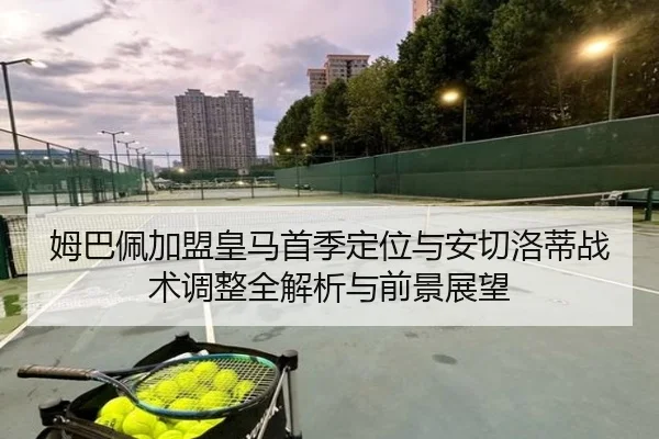 姆巴佩加盟皇马首季定位与安切洛蒂战术调整全解析与前景展望