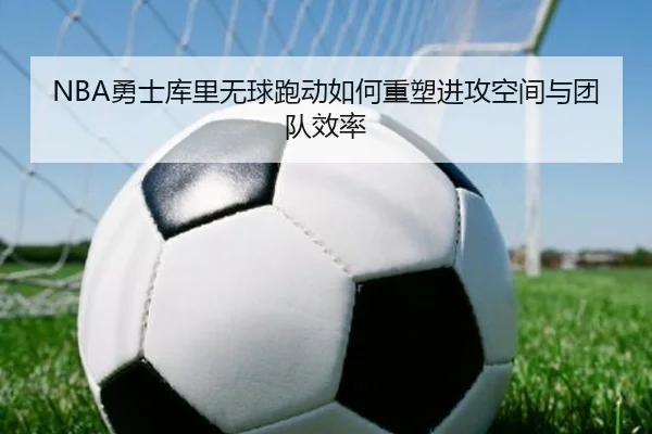 NBA勇士库里无球跑动如何重塑进攻空间与团队效率