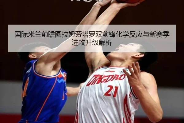 国际米兰前瞻图拉姆劳塔罗双前锋化学反应与新赛季进攻升级解析