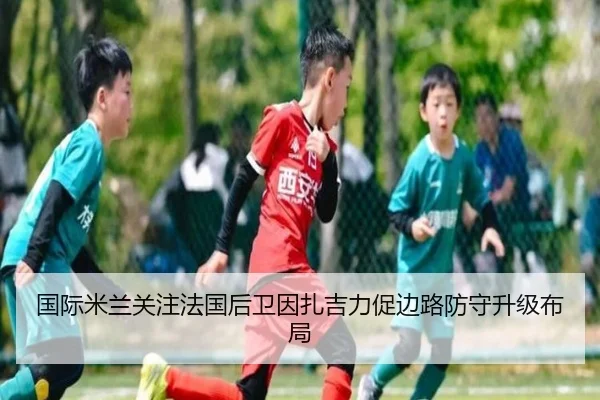 国际米兰关注法国后卫因扎吉力促边路防守升级布局